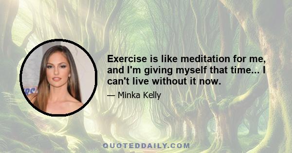 Exercise is like meditation for me, and I'm giving myself that time... I can't live without it now.