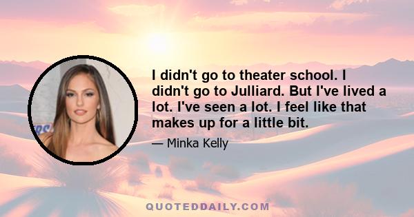 I didn't go to theater school. I didn't go to Julliard. But I've lived a lot. I've seen a lot. I feel like that makes up for a little bit.