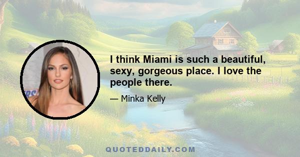 I think Miami is such a beautiful, sexy, gorgeous place. I love the people there.