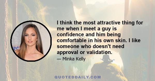 I think the most attractive thing for me when I meet a guy is confidence and him being comfortable in his own skin. I like someone who doesn't need approval or validation.