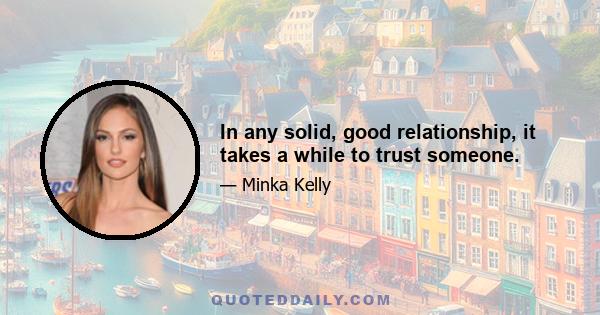 In any solid, good relationship, it takes a while to trust someone.