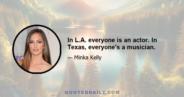 In L.A. everyone is an actor. In Texas, everyone's a musician.