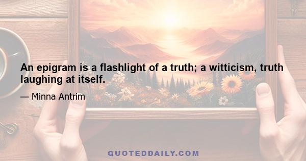 An epigram is a flashlight of a truth; a witticism, truth laughing at itself.