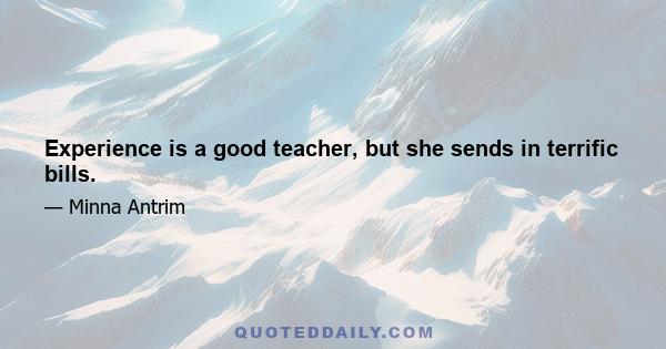 Experience is a good teacher, but she sends in terrific bills.