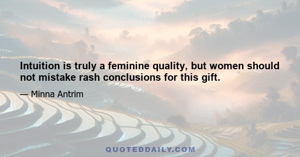 Intuition is truly a feminine quality, but women should not mistake rash conclusions for this gift.