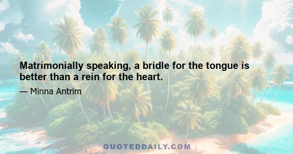 Matrimonially speaking, a bridle for the tongue is better than a rein for the heart.