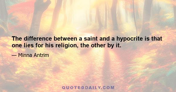 The difference between a saint and a hypocrite is that one lies for his religion, the other by it.