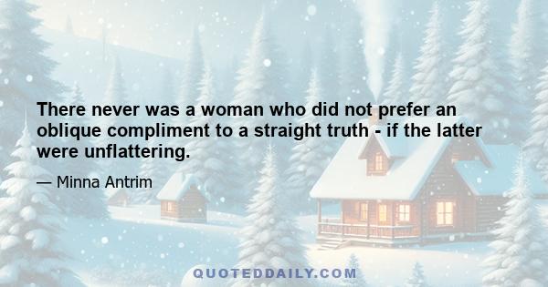 There never was a woman who did not prefer an oblique compliment to a straight truth - if the latter were unflattering.