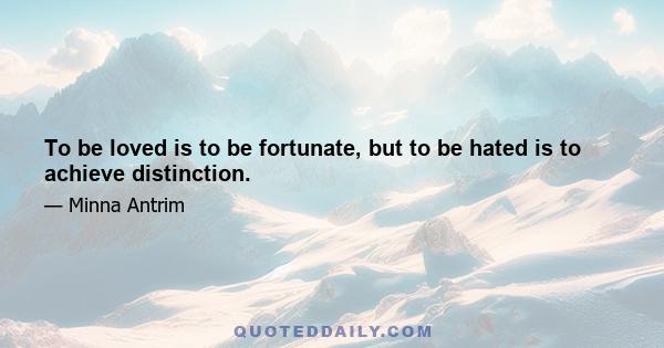 To be loved is to be fortunate, but to be hated is to achieve distinction.