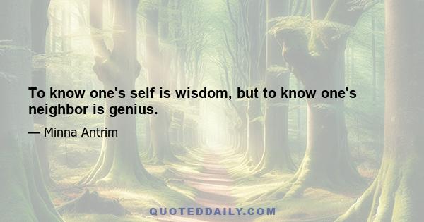 To know one's self is wisdom, but to know one's neighbor is genius.