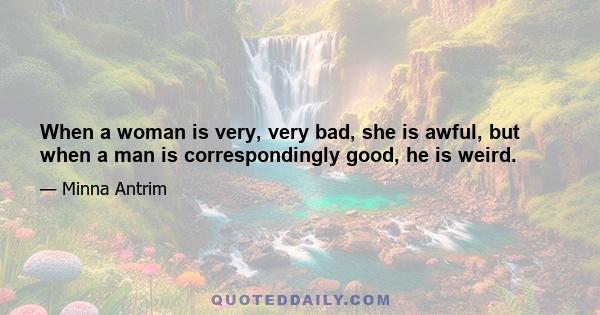 When a woman is very, very bad, she is awful, but when a man is correspondingly good, he is weird.