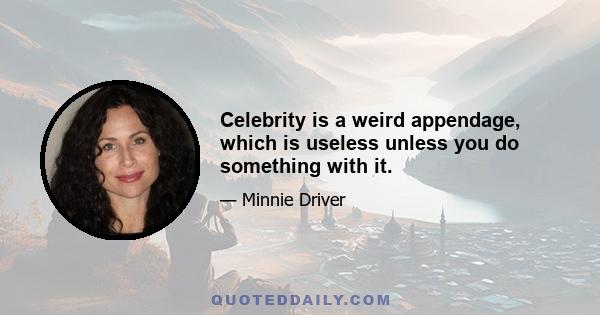 Celebrity is a weird appendage, which is useless unless you do something with it.