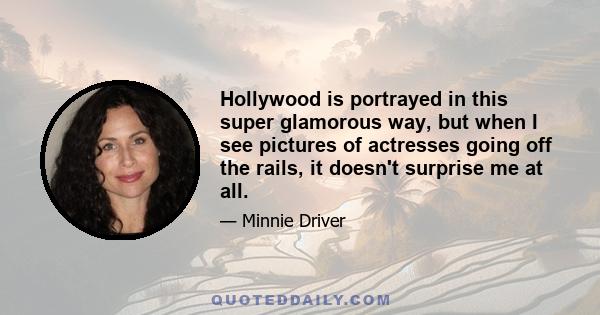 Hollywood is portrayed in this super glamorous way, but when I see pictures of actresses going off the rails, it doesn't surprise me at all.