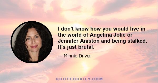 I don't know how you would live in the world of Angelina Jolie or Jennifer Aniston and being stalked. It's just brutal.