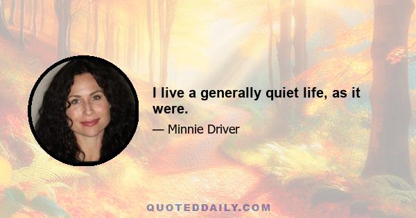 I live a generally quiet life, as it were.