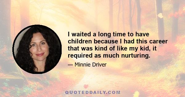 I waited a long time to have children because I had this career that was kind of like my kid, it required as much nurturing.