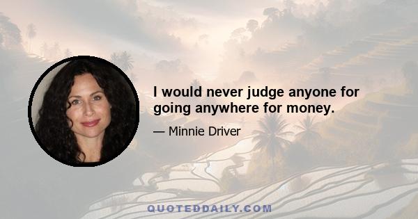 I would never judge anyone for going anywhere for money.