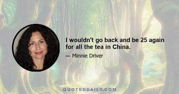 I wouldn't go back and be 25 again for all the tea in China.