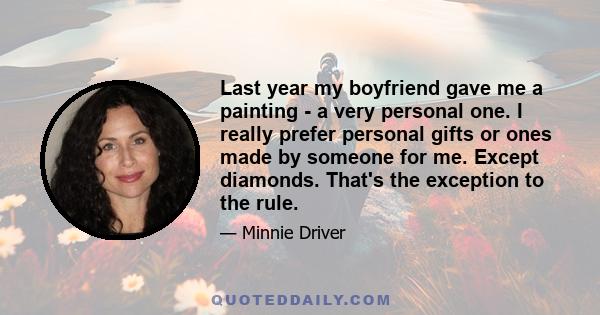 Last year my boyfriend gave me a painting - a very personal one. I really prefer personal gifts or ones made by someone for me. Except diamonds. That's the exception to the rule.