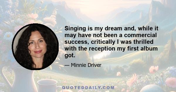 Singing is my dream and, while it may have not been a commercial success, critically I was thrilled with the reception my first album got.