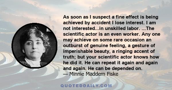 As soon as I suspect a fine effect is being achieved by accident I lose interest. I am not interested...in unskilled labor. ...The scientific actor is an even worker. Any one may achieve on some rare occasion an