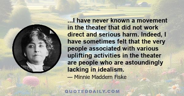 ...I have never known a movement in the theater that did not work direct and serious harm. Indeed, I have sometimes felt that the very people associated with various uplifting activities in the theater are people who