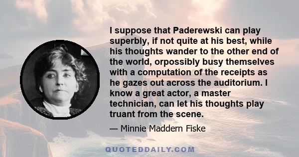 I suppose that Paderewski can play superbly, if not quite at his best, while his thoughts wander to the other end of the world, orpossibly busy themselves with a computation of the receipts as he gazes out across the