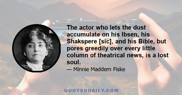 The actor who lets the dust accumulate on his Ibsen, his Shakspere [sic], and his Bible, but pores greedily over every little column of theatrical news, is a lost soul.