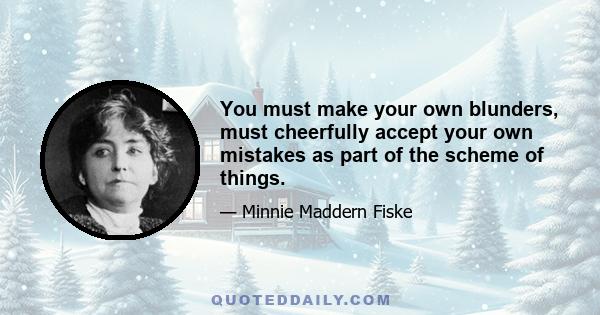 You must make your own blunders, must cheerfully accept your own mistakes as part of the scheme of things.