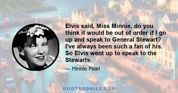 Elvis said, Miss Minnie, do you think it would be out of order if I go up and speak to General Stewart? I've always been such a fan of his. So Elvis went up to speak to the Stewarts.