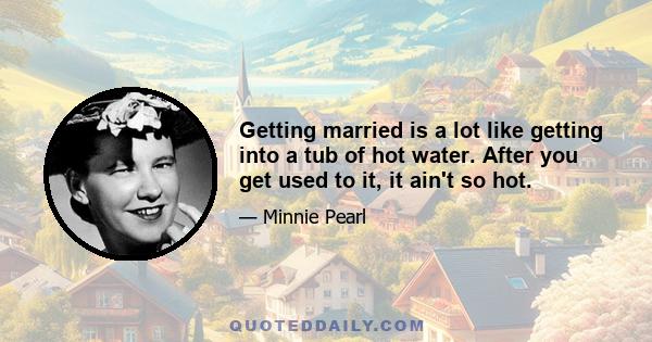 Getting married is a lot like getting into a tub of hot water. After you get used to it, it ain't so hot.