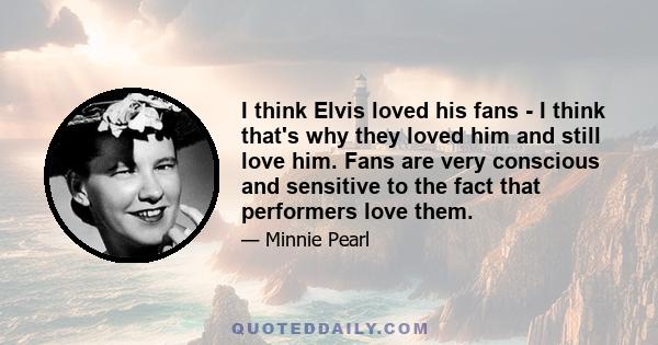 I think Elvis loved his fans - I think that's why they loved him and still love him. Fans are very conscious and sensitive to the fact that performers love them.