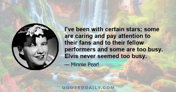 I've been with certain stars; some are caring and pay attention to their fans and to their fellow performers and some are too busy. Elvis never seemed too busy.