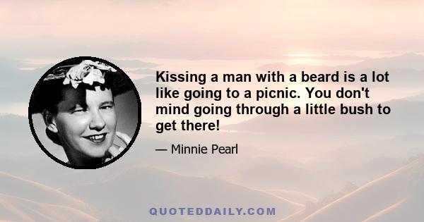 Kissing a man with a beard is a lot like going to a picnic. You don't mind going through a little bush to get there!