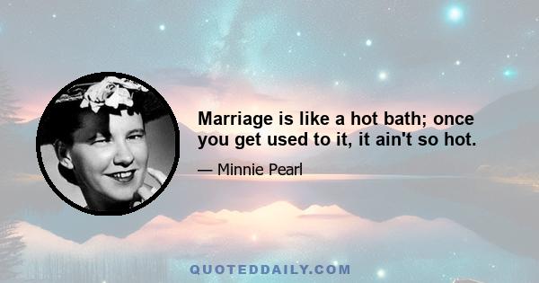 Marriage is like a hot bath; once you get used to it, it ain't so hot.