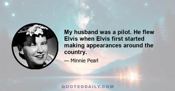 My husband was a pilot. He flew Elvis when Elvis first started making appearances around the country.