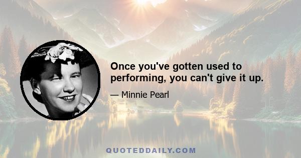 Once you've gotten used to performing, you can't give it up.