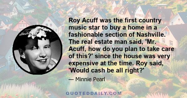 Roy Acuff was the first country music star to buy a home in a fashionable section of Nashville. The real estate man said, 'Mr. Acuff, how do you plan to take care of this?' since the house was very expensive at the