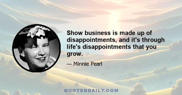 Show business is made up of disappointments, and it's through life's disappointments that you grow.