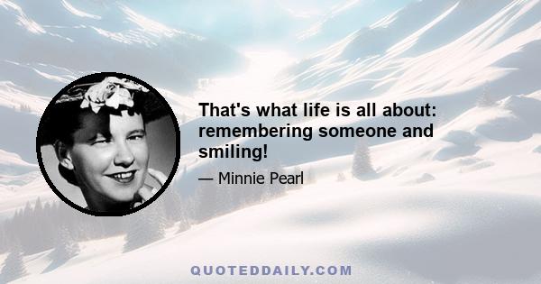 That's what life is all about: remembering someone and smiling!