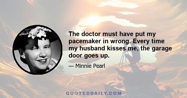 The doctor must have put my pacemaker in wrong. Every time my husband kisses me, the garage door goes up.