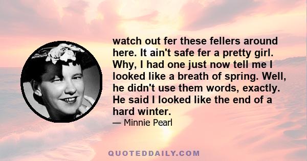 watch out fer these fellers around here. It ain't safe fer a pretty girl. Why, I had one just now tell me I looked like a breath of spring. Well, he didn't use them words, exactly. He said I looked like the end of a