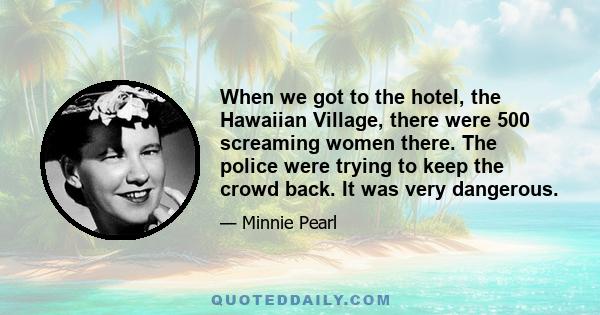 When we got to the hotel, the Hawaiian Village, there were 500 screaming women there. The police were trying to keep the crowd back. It was very dangerous.