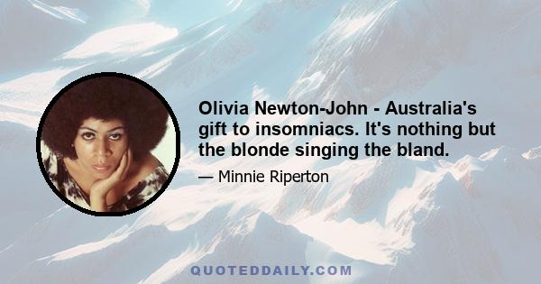 Olivia Newton-John - Australia's gift to insomniacs. It's nothing but the blonde singing the bland.