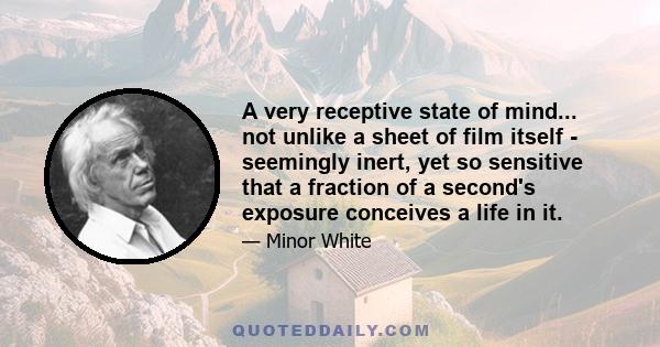 A very receptive state of mind... not unlike a sheet of film itself - seemingly inert, yet so sensitive that a fraction of a second's exposure conceives a life in it.