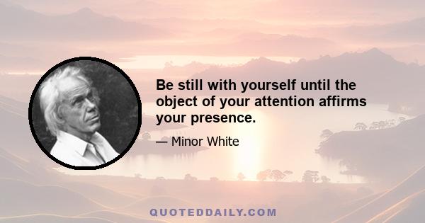 Be still with yourself until the object of your attention affirms your presence.