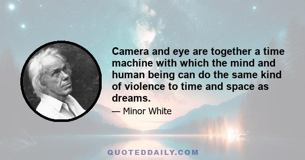 Camera and eye are together a time machine with which the mind and human being can do the same kind of violence to time and space as dreams.