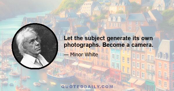 Let the subject generate its own photographs. Become a camera.