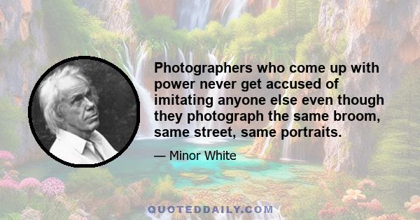 Photographers who come up with power never get accused of imitating anyone else even though they photograph the same broom, same street, same portraits.