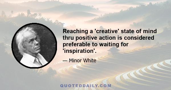 Reaching a 'creative' state of mind thru positive action is considered preferable to waiting for 'inspiration'.